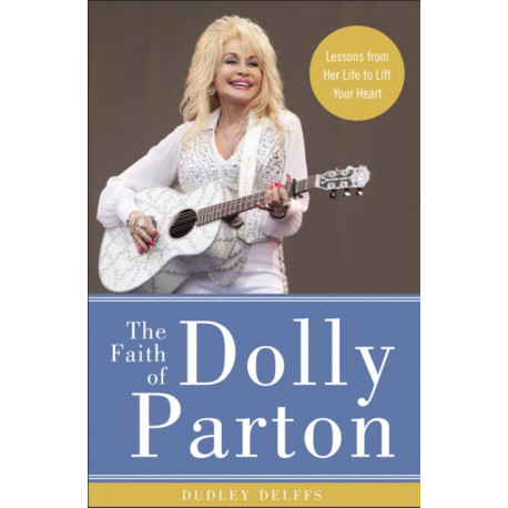 The Faith of Dolly Parton: Lessons from Her Life to Lift Your Heart