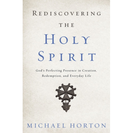 Rediscovering the Holy Spirit: God’s Perfecting Presence in Creation, Redemption, and Everyday Life
