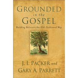 Grounded in the Gospel – Building Believers the Old–Fashioned Way: Building Believers the Old-Fashioned Way