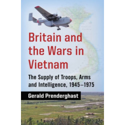 Britain and the Wars in Vietnam: The Supply of Troops, Arms and Intelligence, 1945-1975