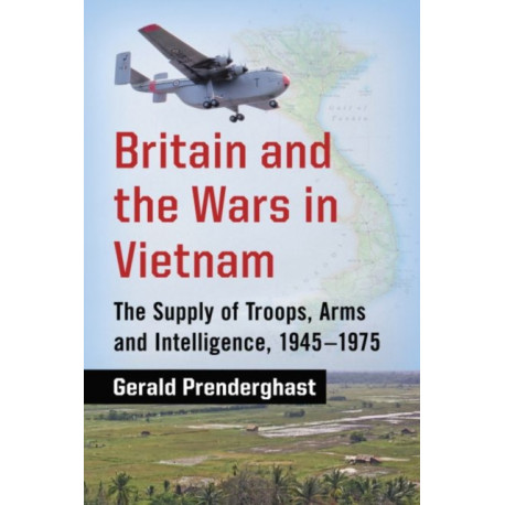 Britain and the Wars in Vietnam: The Supply of Troops, Arms and Intelligence, 1945-1975