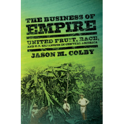 The Business of Empire: United Fruit, Race, and U.S. Expansion in Central America