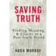 Saving Truth: Finding Meaning and Clarity in a Post-Truth World