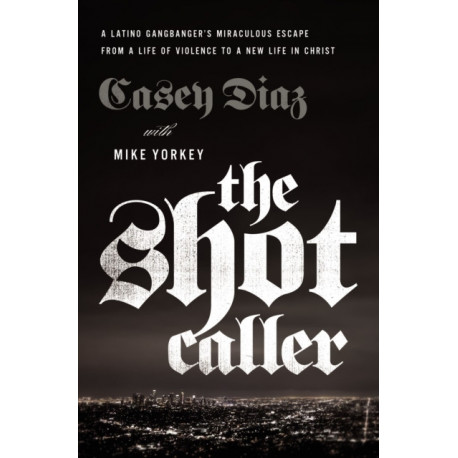 The Shot Caller: A Latino Gangbanger’s Miraculous Escape from a Life of Violence to a New Life in Christ
