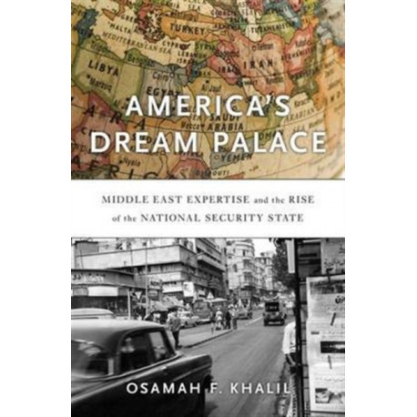 America’s Dream Palace: Middle East Expertise and the Rise of the National Security State