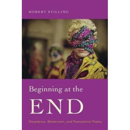 Beginning at the End: Decadence, Modernism, and Postcolonial Poetry