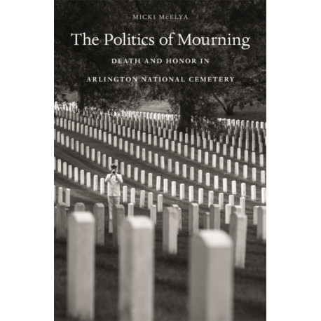 The Politics of Mourning: Death and Honor in Arlington National Cemetery