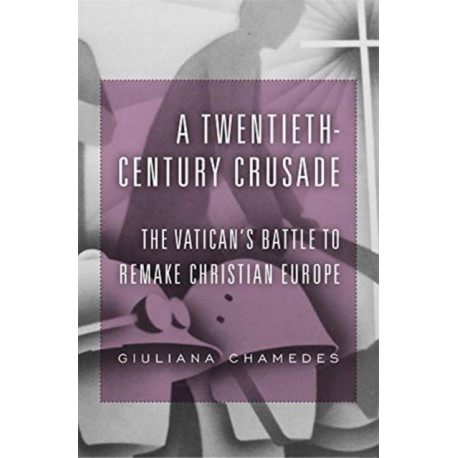 A Twentieth-Century Crusade: The Vatican’s Battle to Remake Christian Europe
