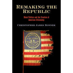 Remaking the Republic: Black Politics and the Creation of American Citizenship