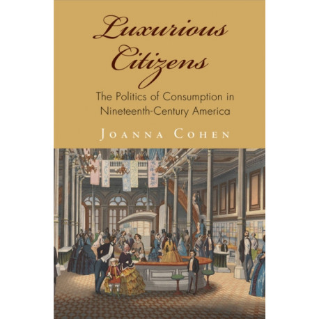 Luxurious Citizens: The Politics of Consumption in Nineteenth-Century America