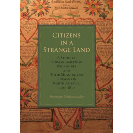 Citizens in a Strange Land: A Study of German-American Broadsides and Their Meaning for Germans in North America, 1730–1830