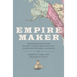 Empire Maker: Aleksandr Baranov and Russian Colonial Expansion Into Alaska and Northern California