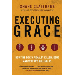 Executing Grace: How the Death Penalty Killed Jesus and Why It's Killing Us: How the Death Penalty Killed Jesus and Why It's Killing Us