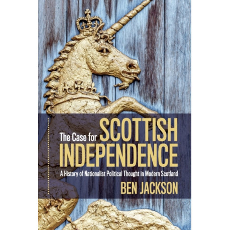 The Case for Scottish Independence: A History of Nationalist Political Thought in Modern Scotland
