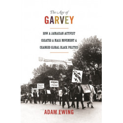 The Age of Garvey: How a Jamaican Activist Created a Mass Movement and Changed Global Black Politics