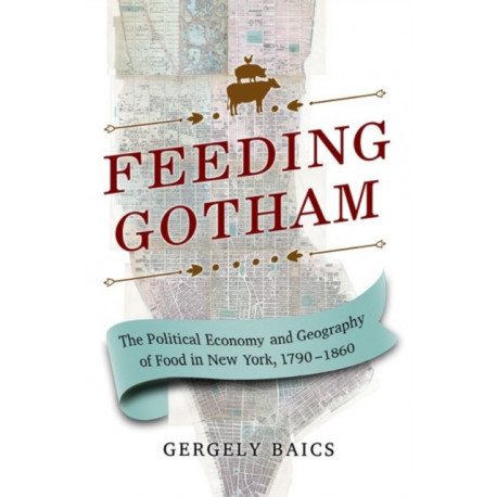 Feeding Gotham: The Political Economy and Geography of Food in New York, 1790–1860