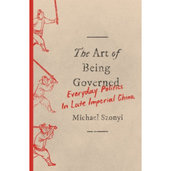 The Art of Being Governed: Everyday Politics in Late Imperial China