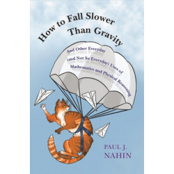 How to Fall Slower Than Gravity: And Other Everyday (and Not So Everyday) Uses of Mathematics and Physical Reasoning