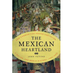 The Mexican Heartland: How Communities Shaped Capitalism, a Nation, and World History, 1500–2000
