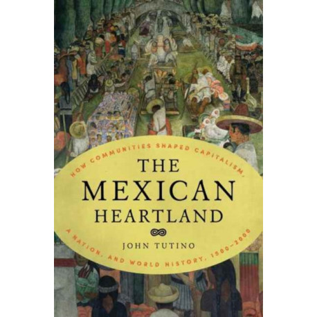 The Mexican Heartland: How Communities Shaped Capitalism, a Nation, and World History, 1500–2000
