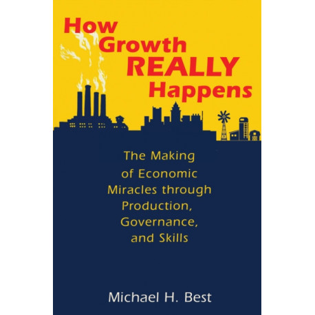 How Growth Really Happens: The Making of Economic Miracles through Production, Governance, and Skills