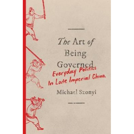 The Art of Being Governed: Everyday Politics in Late Imperial China