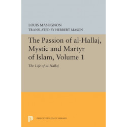 The Passion of Al-Hallaj, Mystic and Martyr of Islam, Volume 1: The Life of Al-Hallaj