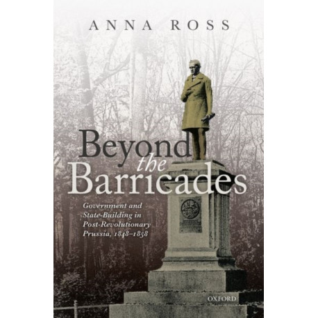 Beyond the Barricades: Government and State-Building in Post-Revolutionary Prussia, 1848-1858