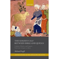 The Golden Calf between Bible and Qur'an: Scripture, Polemic, and Exegesis from Late Antiquity to Islam