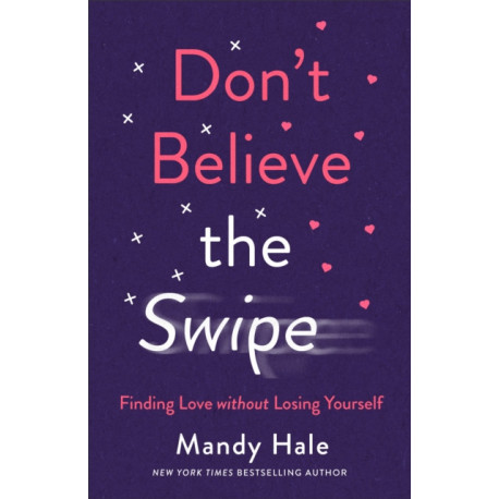 Don`t Believe the Swipe – Finding Love without Losing Yourself: Finding Love without Losing Yourself