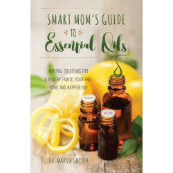 Smart Mom's Guide To Essential Oils: Natural Solutions for a Healthy Family, Toxin-Free Home and Happier You