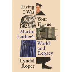 Living I Was Your Plague: Martin Luther's World and Legacy