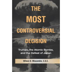 The Most Controversial Decision: Truman, the Atomic Bombs, and the Defeat of Japan