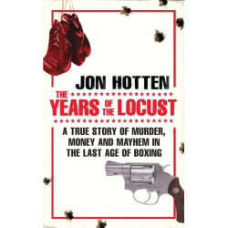 The Years of the Locust: A True Story of Murder, Money and Mayhem in the Last Age of Boxing