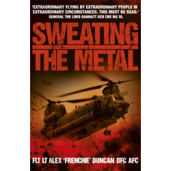 Sweating the Metal: Flying under Fire. A Chinook Pilot's Blistering Account of Life, Death and Dust in Afghanistan