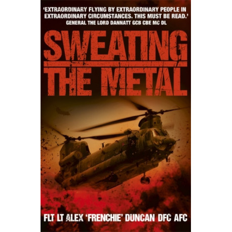 Sweating the Metal: Flying under Fire. A Chinook Pilot's Blistering Account of Life, Death and Dust in Afghanistan