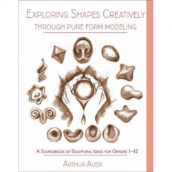 Exploring Shapes Creatively Through Pure Form Modeling: A Sourcebook of Sculptural Ideas for Grades 1-12