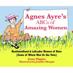 Agnes Ayre's ABCs of Amazing Women: Newfoundland and Labrador Women of Note (Some of Whom Won Us the vote)