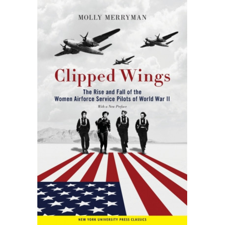Clipped Wings: The Rise and Fall of the Women Airforce Service Pilots (WASPs) of World War II