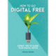 How to Go Digital Free: Expert Tips to Guide Your Digital Detox