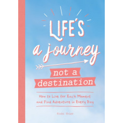 Life's a Journey, Not a Destination: How to Live for Each Moment and Find Adventure in Every Day