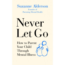 Never Let Go: How to Parent Your Child Through Mental Illness