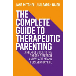 The Complete Guide to Therapeutic Parenting: A Helpful Guide to the Theory, Research and What it Means for Everyday Life