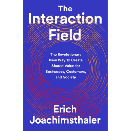 The Interaction Field: The Revolutionary New Way to Create Shared Value for Businesses, Customers, and Society