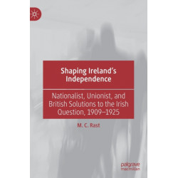 Shaping Ireland’s Independence: Nationalist, Unionist, and British Solutions to the Irish Question, 1909–1925
