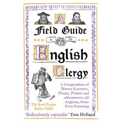 A Field Guide to the English Clergy: A Compendium of Diverse Eccentrics, Pirates, Prelates and Adventurers- All Anglican, Some Even Practising