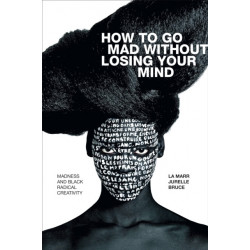 How to Go Mad Without Losing Your Mind: Madness and Black Radical Creativity