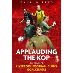 Applauding The Kop: The Story of Liverpool Football Club's Goalkeepers