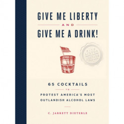 Give Me Liberty and Give Me a Drink!: 65 Cocktails to Protest America’s Most Outlandish Alcohol Laws