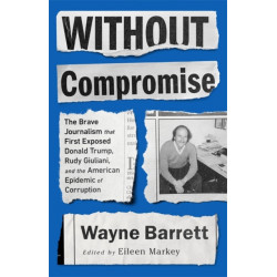 Without Compromise: The Brave Journalism that First Exposed Donald Trump, Rudy Giuliani, and the American Epidemic of Corruption